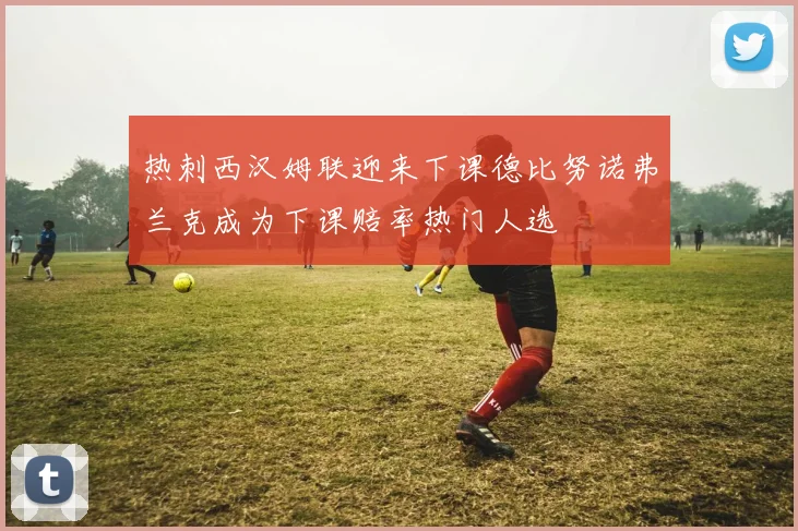 热刺西汉姆联迎来下课德比努诺弗兰克成为下课赔率热门人选