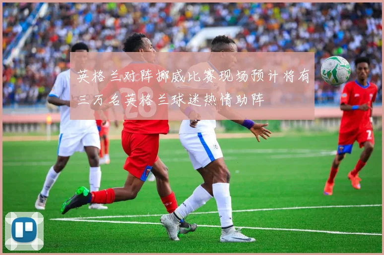 英格兰对阵挪威比赛现场预计将有三万名英格兰球迷热情助阵