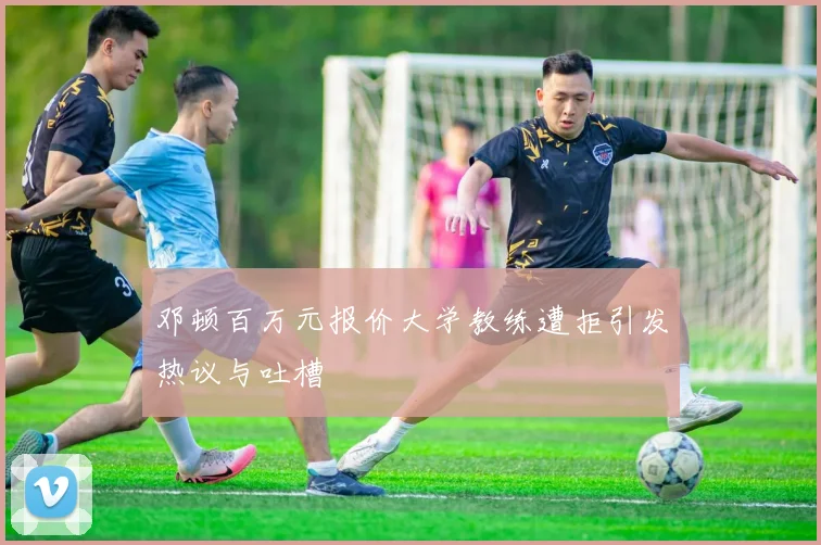 邓顿百万元报价大学教练遭拒引发热议与吐槽
