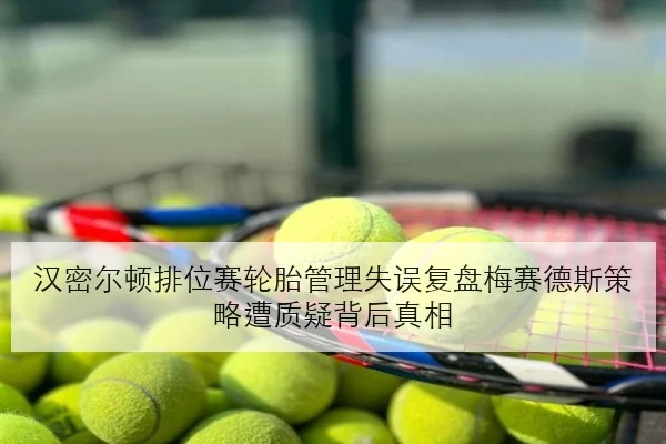 汉密尔顿排位赛轮胎管理失误复盘梅赛德斯策略遭质疑背后真相